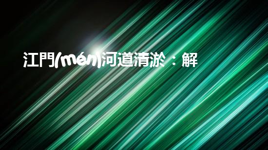 江門(mén)河道清淤：解鎖城市血脈，揭秘隱藏的秘密！